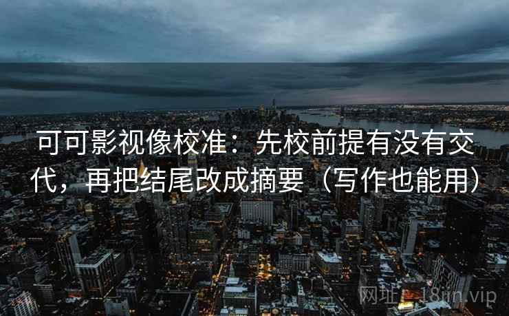 可可影视像校准：先校前提有没有交代，再把结尾改成摘要（写作也能用）