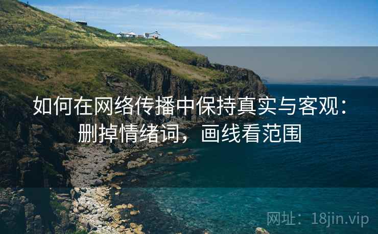 如何在网络传播中保持真实与客观：删掉情绪词，画线看范围