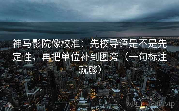 神马影院像校准：先校导语是不是先定性，再把单位补到图旁（一句标注就够）