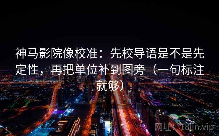 神马影院像校准：先校导语是不是先定性，再把单位补到图旁（一句标注就够）