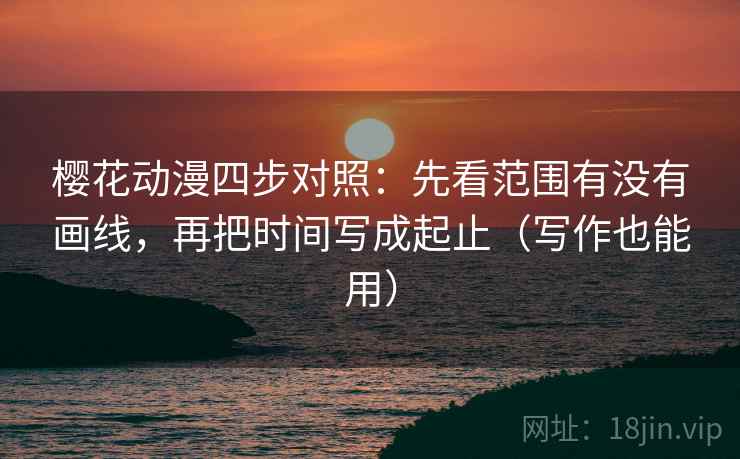 樱花动漫四步对照：先看范围有没有画线，再把时间写成起止（写作也能用）