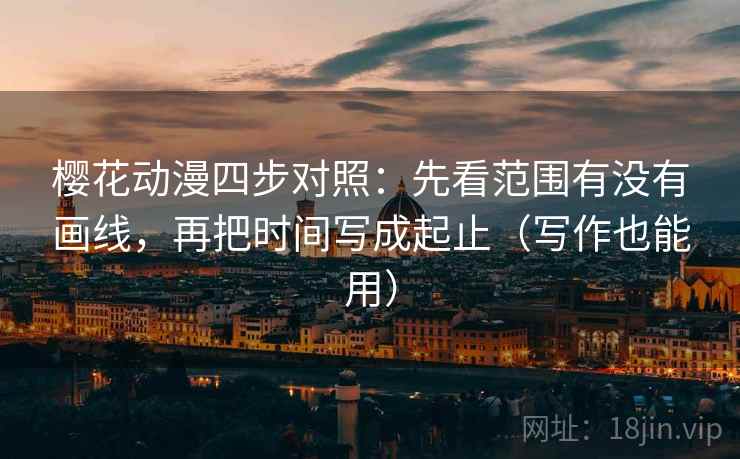 樱花动漫四步对照：先看范围有没有画线，再把时间写成起止（写作也能用）