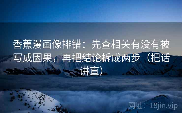 香蕉漫画像排错：先查相关有没有被写成因果，再把结论拆成两步（把话讲直）
