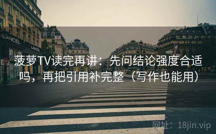 菠萝TV读完再讲：先问结论强度合适吗，再把引用补完整（写作也能用）