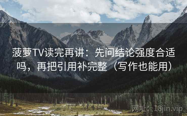 菠萝TV读完再讲：先问结论强度合适吗，再把引用补完整（写作也能用）