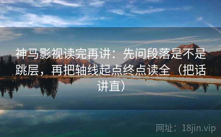 神马影视读完再讲：先问段落是不是跳层，再把轴线起点终点读全（把话讲直）