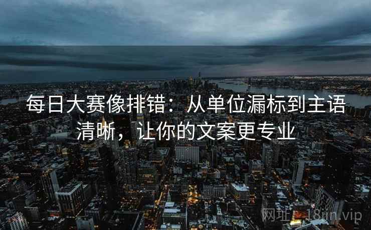 每日大赛像排错：从单位漏标到主语清晰，让你的文案更专业