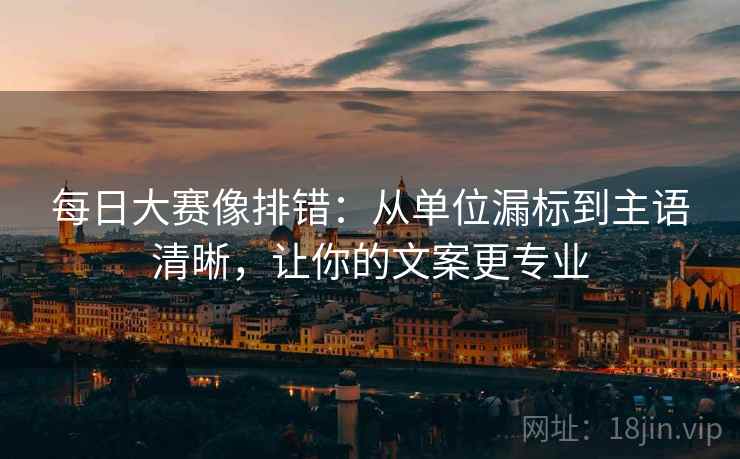 每日大赛像排错：从单位漏标到主语清晰，让你的文案更专业