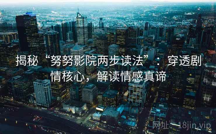 揭秘“努努影院两步读法”：穿透剧情核心，解读情感真谛