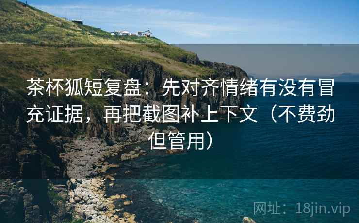 茶杯狐短复盘：先对齐情绪有没有冒充证据，再把截图补上下文（不费劲但管用）