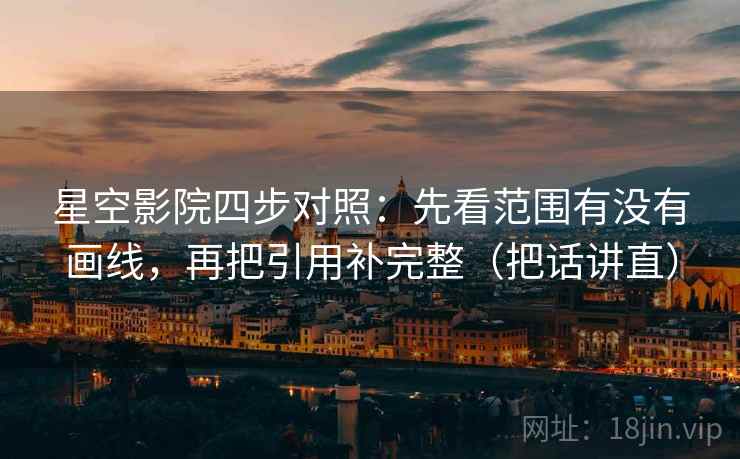 星空影院四步对照：先看范围有没有画线，再把引用补完整（把话讲直）