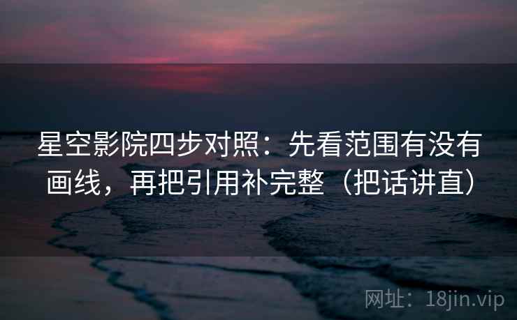 星空影院四步对照：先看范围有没有画线，再把引用补完整（把话讲直）
