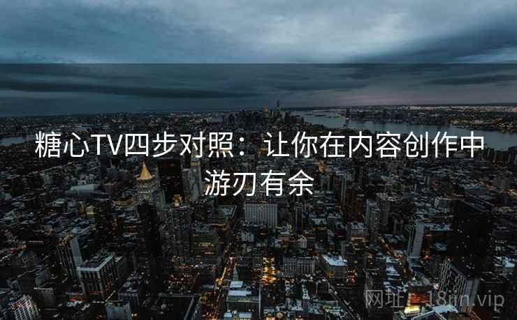 糖心TV四步对照：让你在内容创作中游刃有余