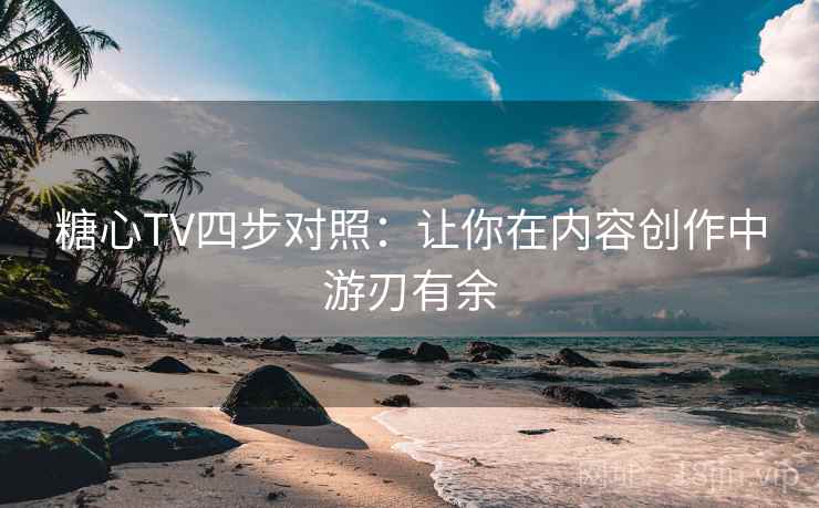 糖心TV四步对照：让你在内容创作中游刃有余