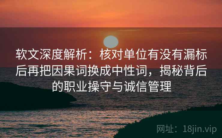 软文深度解析：核对单位有没有漏标后再把因果词换成中性词，揭秘背后的职业操守与诚信管理
