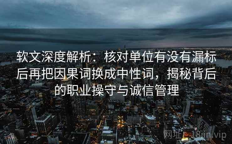软文深度解析：核对单位有没有漏标后再把因果词换成中性词，揭秘背后的职业操守与诚信管理