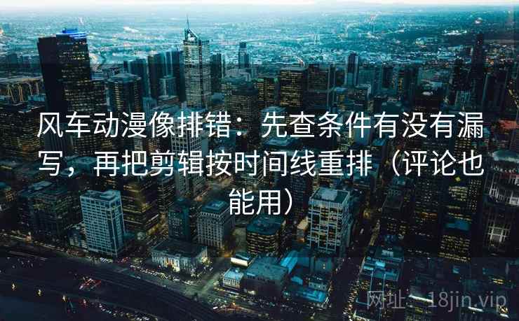 风车动漫像排错：先查条件有没有漏写，再把剪辑按时间线重排（评论也能用）