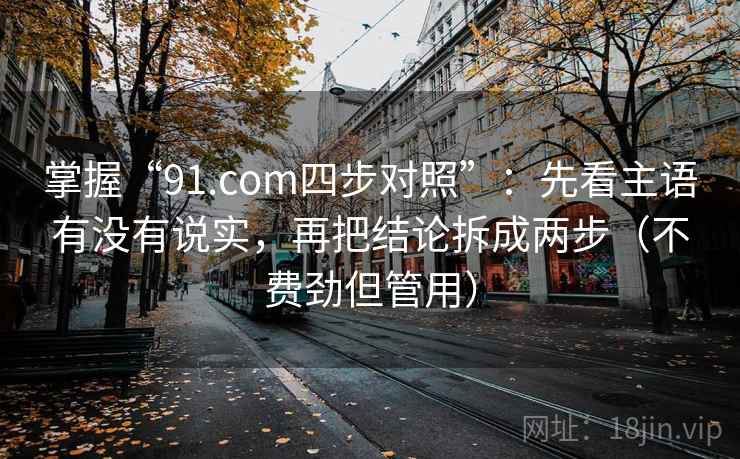 掌握“91.com四步对照”：先看主语有没有说实，再把结论拆成两步（不费劲但管用）