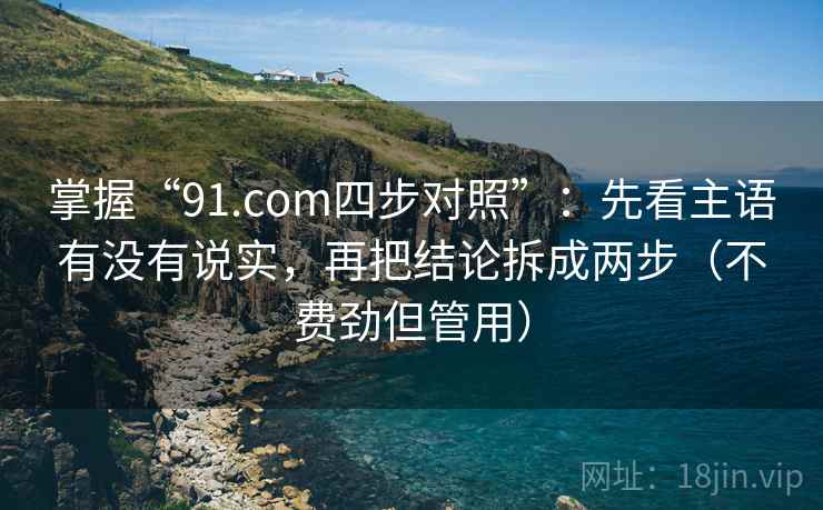掌握“91.com四步对照”：先看主语有没有说实，再把结论拆成两步（不费劲但管用）