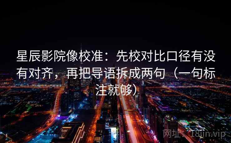 星辰影院像校准：先校对比口径有没有对齐，再把导语拆成两句（一句标注就够）