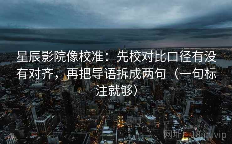 星辰影院像校准：先校对比口径有没有对齐，再把导语拆成两句（一句标注就够）