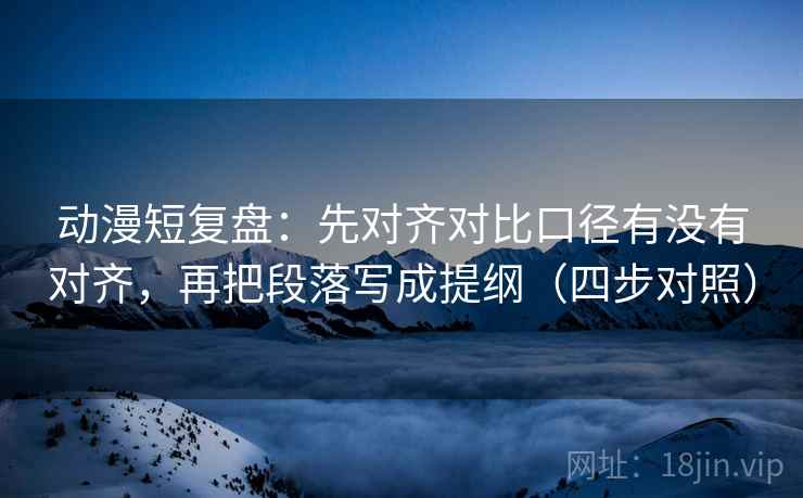 动漫短复盘：先对齐对比口径有没有对齐，再把段落写成提纲（四步对照）