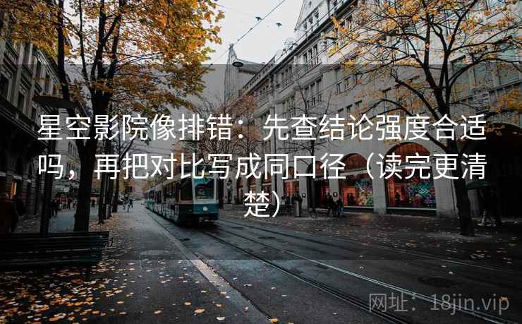 星空影院像排错：先查结论强度合适吗，再把对比写成同口径（读完更清楚）