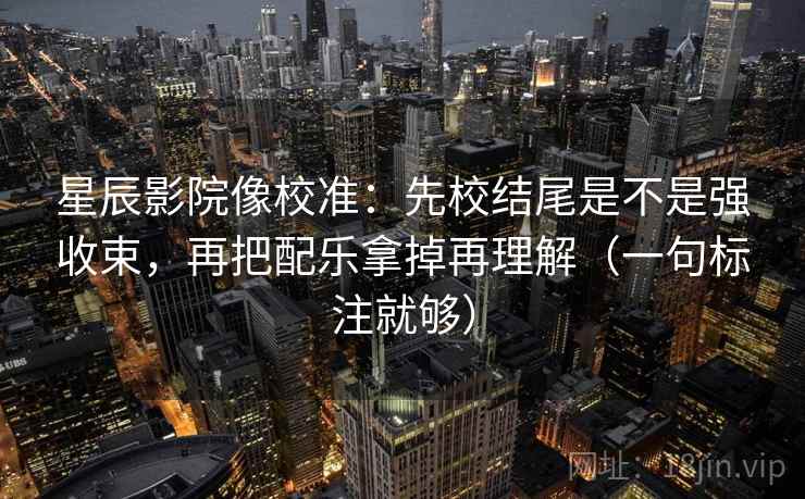 星辰影院像校准：先校结尾是不是强收束，再把配乐拿掉再理解（一句标注就够）