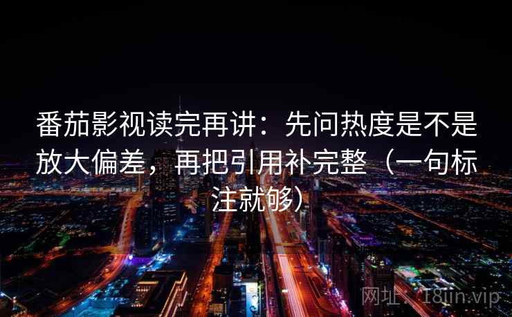 番茄影视读完再讲：先问热度是不是放大偏差，再把引用补完整（一句标注就够）