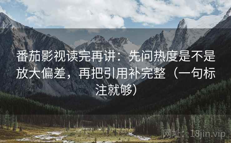 番茄影视读完再讲：先问热度是不是放大偏差，再把引用补完整（一句标注就够）