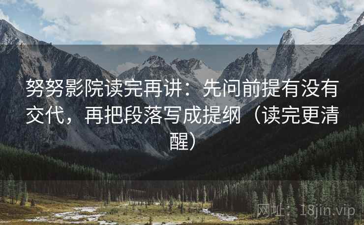 努努影院读完再讲：先问前提有没有交代，再把段落写成提纲（读完更清醒）