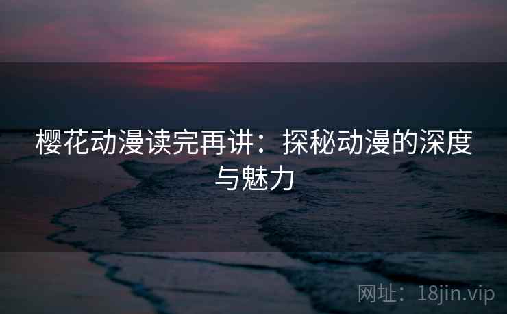 樱花动漫读完再讲：探秘动漫的深度与魅力