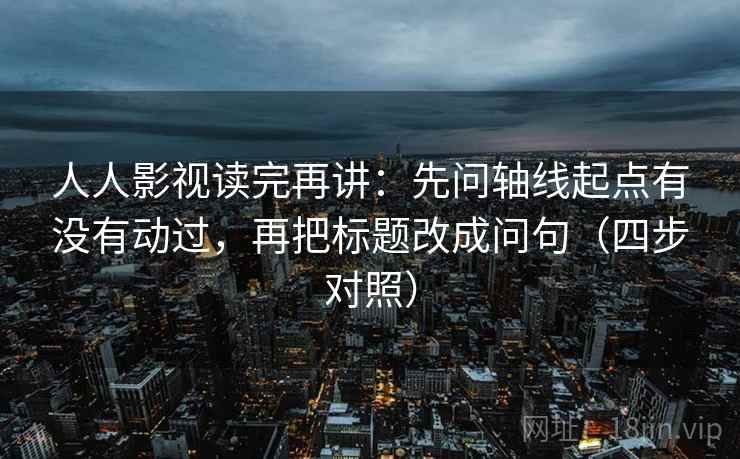 人人影视读完再讲：先问轴线起点有没有动过，再把标题改成问句（四步对照）