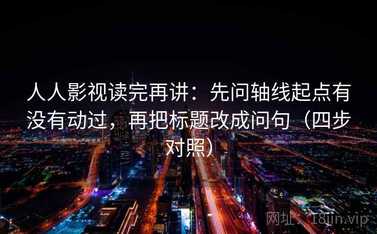 人人影视读完再讲：先问轴线起点有没有动过，再把标题改成问句（四步对照）