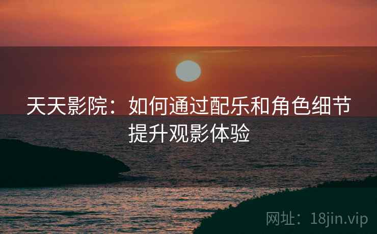 天天影院：如何通过配乐和角色细节提升观影体验