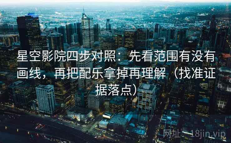 星空影院四步对照：先看范围有没有画线，再把配乐拿掉再理解（找准证据落点）