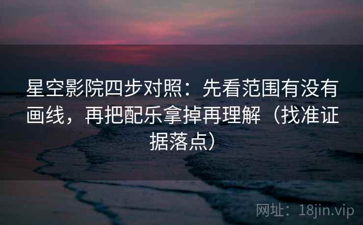 星空影院四步对照：先看范围有没有画线，再把配乐拿掉再理解（找准证据落点）