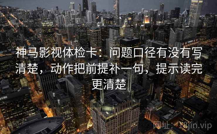 神马影视体检卡：问题口径有没有写清楚，动作把前提补一句，提示读完更清楚