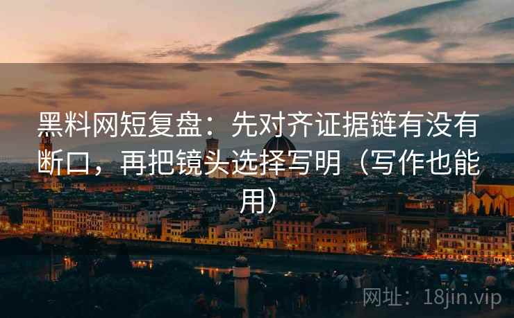 黑料网短复盘：先对齐证据链有没有断口，再把镜头选择写明（写作也能用）