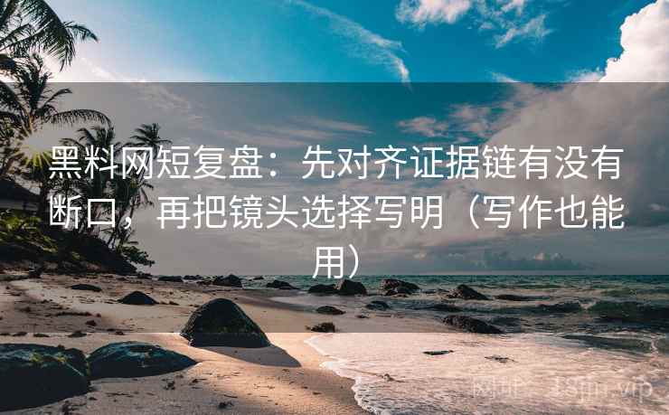 黑料网短复盘：先对齐证据链有没有断口，再把镜头选择写明（写作也能用）