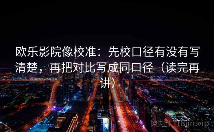 欧乐影院像校准：先校口径有没有写清楚，再把对比写成同口径（读完再讲）