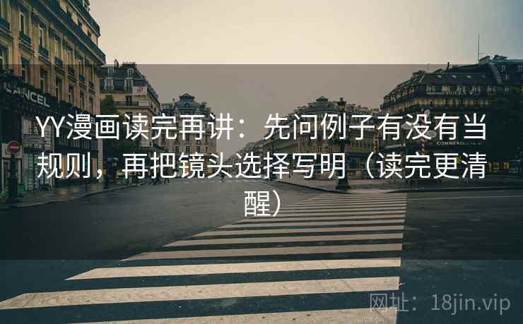 YY漫画读完再讲：先问例子有没有当规则，再把镜头选择写明（读完更清醒）