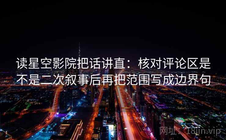 读星空影院把话讲直：核对评论区是不是二次叙事后再把范围写成边界句