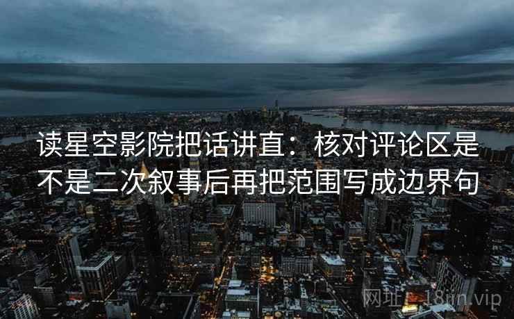 读星空影院把话讲直：核对评论区是不是二次叙事后再把范围写成边界句