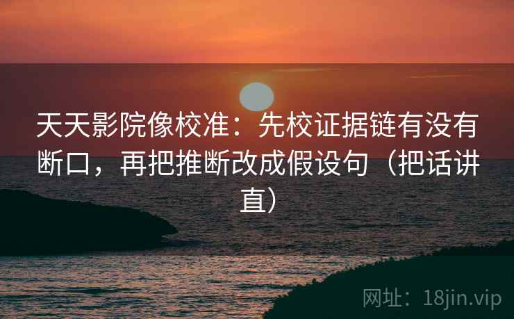 天天影院像校准：先校证据链有没有断口，再把推断改成假设句（把话讲直）