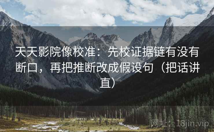 天天影院像校准：先校证据链有没有断口，再把推断改成假设句（把话讲直）