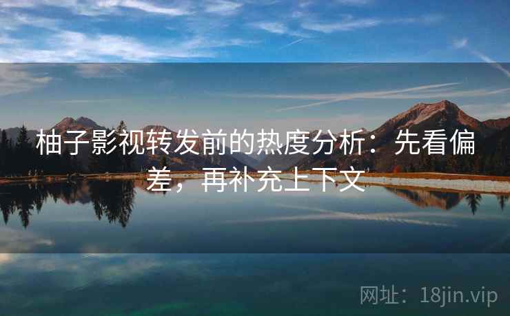 柚子影视转发前的热度分析：先看偏差，再补充上下文
