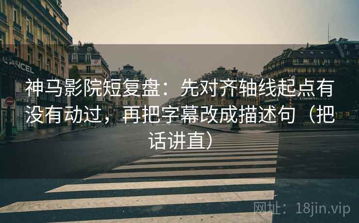 神马影院短复盘：先对齐轴线起点有没有动过，再把字幕改成描述句（把话讲直）