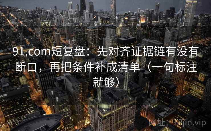 91.com短复盘：先对齐证据链有没有断口，再把条件补成清单（一句标注就够）