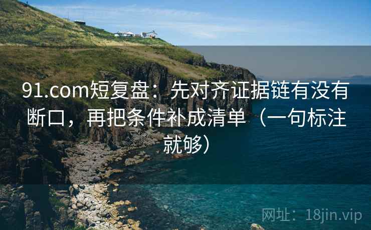 91.com短复盘：先对齐证据链有没有断口，再把条件补成清单（一句标注就够）